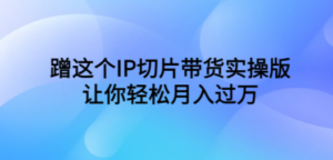 蹭这个IP切片带货实操版，让你轻松月入过万（教程+素材）