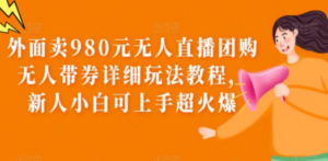 外面卖980元无人直播团购无人带券详细玩法教程，新人小白可上手超火爆