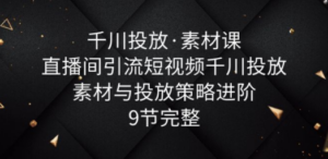 千川投放·素材课：直播间引流短视频千川投放素材与投放策略进阶，9节完整 ...