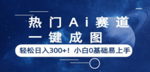 热门Ai赛道，一键成图，轻松日入300+！小白0基础易上手