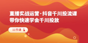 直播实战运营·抖音千川投流课，带你快速学会千川投放（11节课）