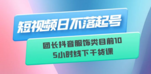 短视频日不落起号【6月11线下课】团长抖音服饰类目前10 5小时线下干货课