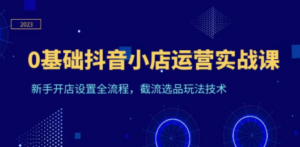 0基础抖音小店运营实战课，新手开店设置全流程，截流选品玩法技术