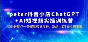 peter抖音小店ChatGPT+AI短视频实训 10分钟做一条爆款带货视频 7天引爆销量