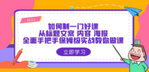 如何制一门·好课：从标题文案 内容 海报，全面手把手保姆级实战教你做课