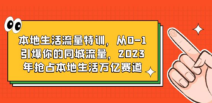 本地生活流量特训，从0-1引爆你的同城流量，2023年抢占本地生活万亿赛道