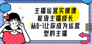 主播运营实操课，能级-主播成长，从0-1让你成为运营型的主播