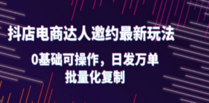 抖店电商达人邀约最新玩法，0基础可操作，日发万单，批量化复制