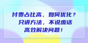 付费 占比高，如何优化？只讲方法，不说废话，高效解决问题