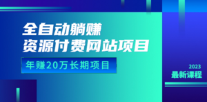 全自动躺赚资源付费网站项目：年赚20万长期项目（详细教程+源码）23年更新 ...