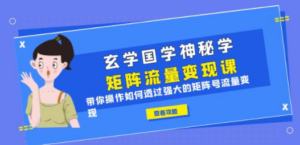 玄学国学神秘学矩阵·流量变现课，带你操作如何透过强大的矩阵号流量变现 ...