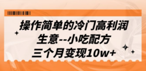 操作简单的冷门高利润生意–小吃配方，三个月变现10w+（教程+配方资料）