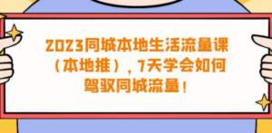 2023同城本地生活·流量课（本地推），7天学会如何驾驭同城流量（31节课）