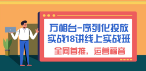 万相台-序列化 投放实战18讲线上实战班，全网首推，运营福音