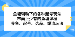 鱼塘 辅助下的各种起号玩法，市面上少有的鱼塘课程 养鱼 起号 选品 爆流… ...