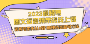 2023视频号-图文短视频带货线上课，视频号带货从0到1梳理各类起号方法