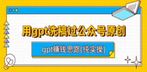 用gpt洗稿过公众号原创以及gpt赚钱思路(纯实操)