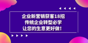 企业·新营销·获客18招，传统企业·转型必学，让您的生意更好做