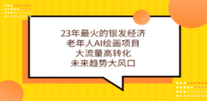 23年最火的银发经济，老年人AI绘画项目，大流量高转化，未来趋势大风口