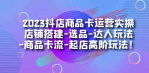 2023抖店商品卡运营实操：店铺搭建-选品-达人玩法-商品卡流-起店高阶玩玩