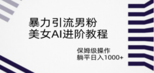 暴力引流男粉，美女AI进阶教程，保姆级操作，躺平日入1000+