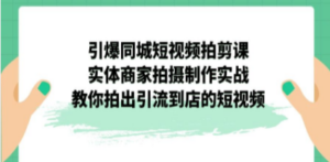 引爆同城-短视频拍剪课：实体商家拍摄制作实战，教你拍出引流到店的短视频 ...