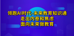 领跑·AI时代-未来教育·知识通：走出内卷和焦虑，面向未来做教育