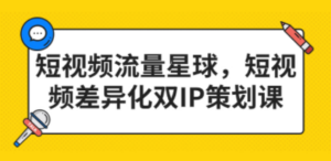 短视频流量星球，短视频差异化双IP策划课（2023新版）