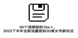 60个视频吸粉10w＋，2023下半年全新流量密码3D美女号新玩法（教程+资源）