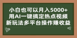 小白也可以月入5000+， 用AI一键搞定热点视频， 新玩法多平台操作赚收益