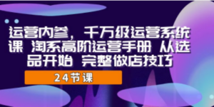 运营·内参 千万级·运营系统课 淘系高阶运营手册 从选品开始 完整做店技巧 ...