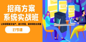 招商·方案系统实战班：让你获取更多客户，更大市场，更持续的出货量(27节) ...