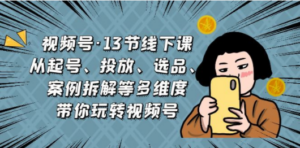 视频号·13节线下课，从起号、投放、选品、案例拆解等多维度带你玩转视频号 ...