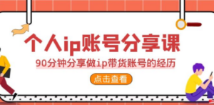 2023个人ip账号分享课，90分钟分享做ip带货账号的经历