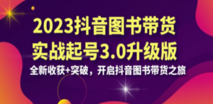 2023抖音 图书带货实战起号3.0升级版：全新收获+突破，开启抖音图书带货