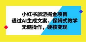 小红书旅游掘金项目，通过AI生成文案，保姆式教学，无脑操作，硬核变现