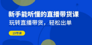 新手能听懂的直播带货课：玩转直播带货，轻松出单（19节课）