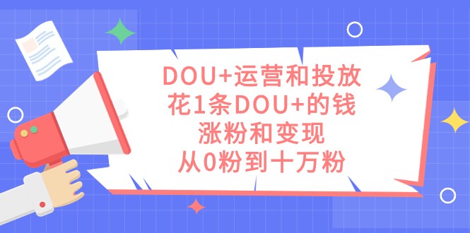 DOU+运营和投放秘籍：1条DOU+的钱，实现涨粉和变现，从零到十万粉丝