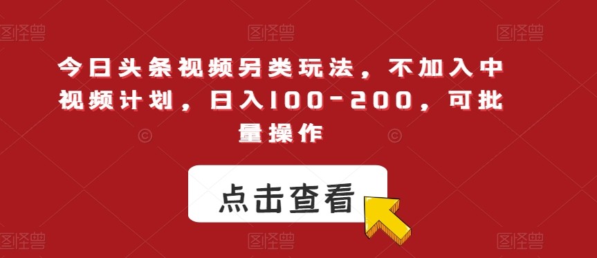 今日头条视频另类玩法，不加入中视频计划，日入100-200，可批量操作【揭秘】 ...