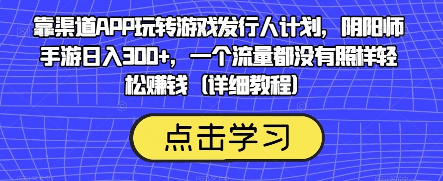 靠渠道APP玩转游戏发行人计划，阴阳师手游日入300+，一个流量都没有照样轻松赚钱（详细教程） ...