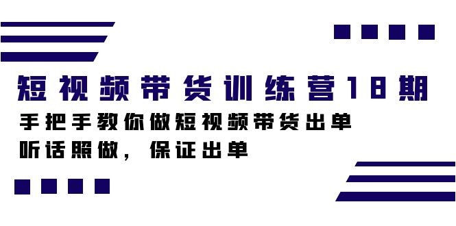 短视频带货训练营18期，手把手教你做短视频带货出单，听话照做，保证出单 ...