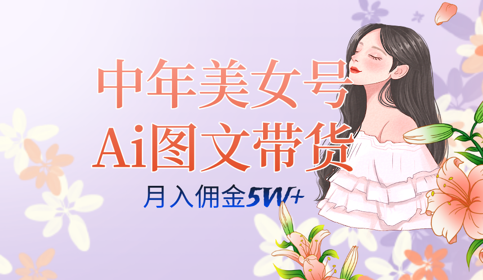 AI图文带货3.0新玩法揭秘：中年美女号月入五位数，全AI创作，可多账号矩阵” ...