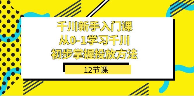 千川新手入门课：从0-1掌握投放方法，轻松上手投放策略（12节课）