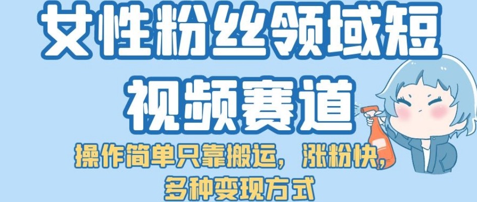 女性粉丝领域短视频赛道，操作简单只靠搬运，涨粉快，多种变现方式【揭秘】 ...