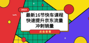 2023最新16节快车课程，快速提升京东流量，冲刺销量