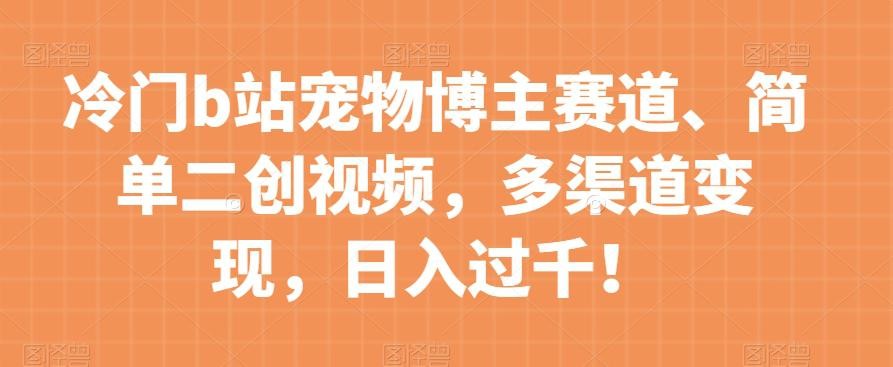 冷门B站宠物博主赛道：简单二创视频，多渠道变现，日入过千！