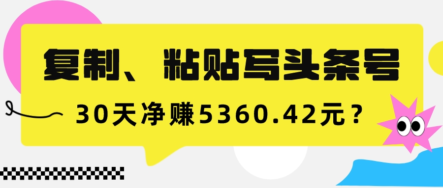 复制、粘贴写头条号，10分钟1篇，30天净赚5360.42元？