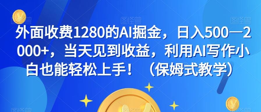 外面收费1280的AI掘金，日入500—2000+，当天见到收益，利用AI写作小白也能轻松上手！（保姆式教学） ...