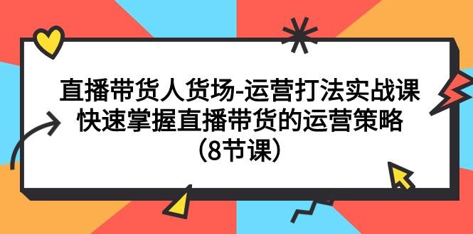 直播间运营打法实战课：直播带货人货场，快速掌握直播带货的运营策略（8节课） ...