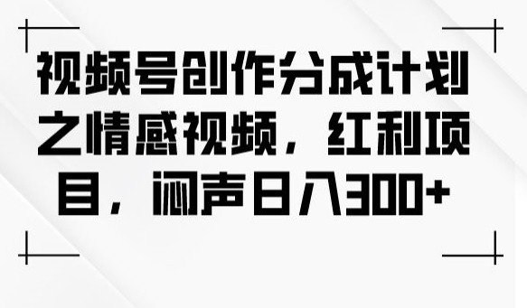 视频号创作分成计划，打造情感视频，不露声色每日入账300元